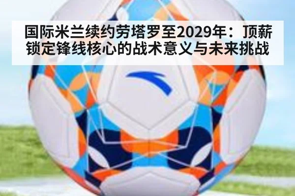 国际米兰续约劳塔罗至2029年：顶薪锁定锋线核心的战术意义与未来挑战