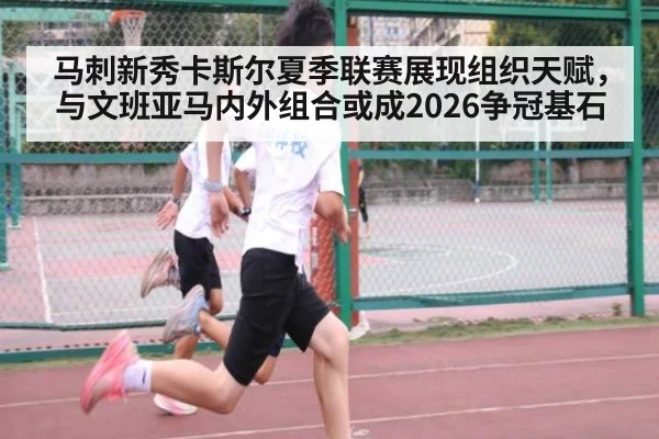 马刺新秀卡斯尔夏季联赛展现组织天赋，与文班亚马内外组合或成2026争冠基石