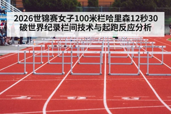 2026世锦赛女子100米栏哈里森12秒30破世界纪录栏间技术与起跑反应分析