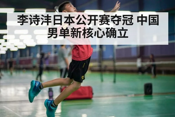 李诗沣日本公开赛夺冠 中国男单新核心确立