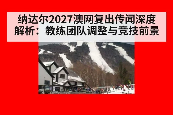 纳达尔2027澳网复出传闻深度解析:教练团队调整与竞技前景