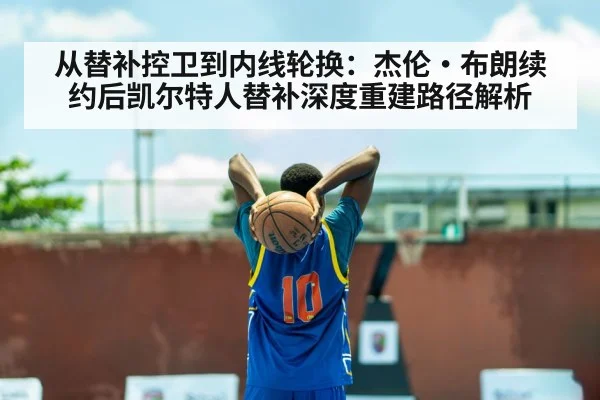 从替补控卫到内线轮换:杰伦·布朗续约后凯尔特人替补深度重建路径解析