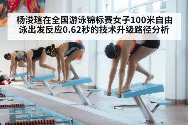 杨浚瑄在全国游泳锦标赛女子100米自由泳出发反应0.62秒的技术升级路径分析