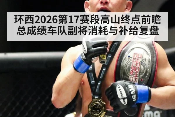 环西2026第17赛段高山终点前瞻 总成绩车队副将消耗与补给复盘