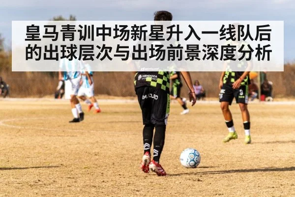 皇马青训中场新星升入一线队后的出球层次与出场前景深度分析