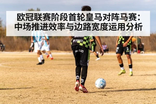 欧冠联赛阶段首轮皇马对阵马赛:中场推进效率与边路宽度运用分析