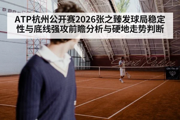 ATP杭州公开赛2026张之臻发球局稳定性与底线强攻前瞻分析与硬地走势判断