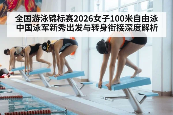 全国游泳锦标赛2026女子100米自由泳 中国泳军新秀出发与转身衔接深度解析