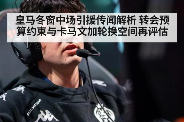 皇马冬窗中场引援传闻解析 转会预算约束与卡马文加轮换空间再评估