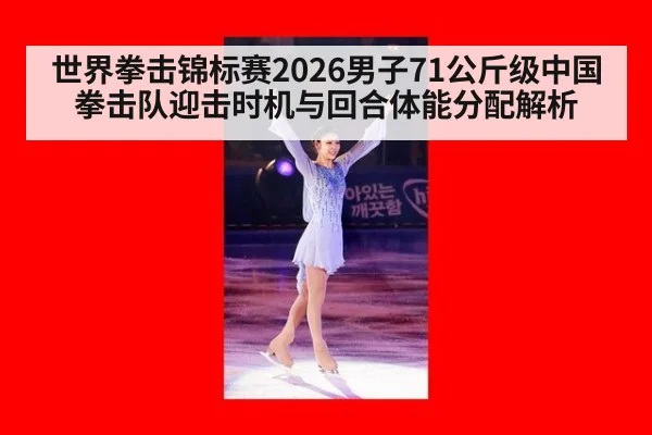 世界拳击锦标赛2026男子71公斤级中国拳击队迎击时机与回合体能分配解析
