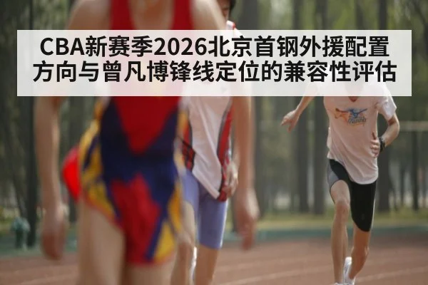 CBA新赛季2026北京首钢外援配置方向与曾凡博锋线定位的兼容性评估