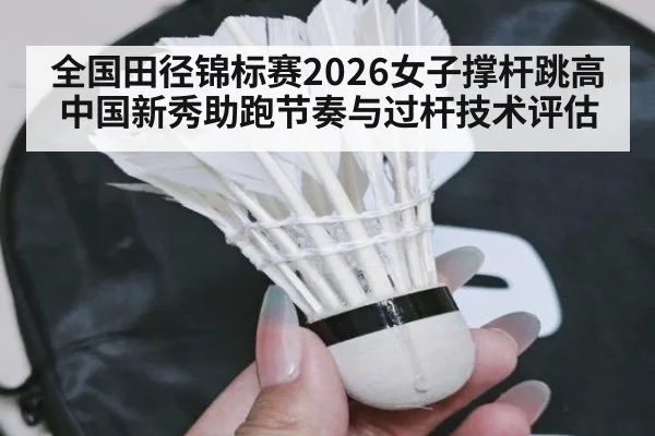 全国田径锦标赛2026女子撑杆跳高 中国新秀助跑节奏与过杆技术评估