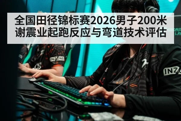 全国田径锦标赛2026男子200米 谢震业起跑反应与弯道技术评估