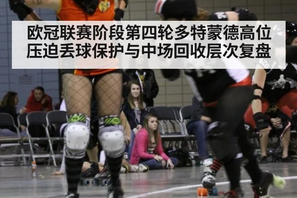 欧冠联赛阶段第四轮多特蒙德高位压迫丢球保护与中场回收层次复盘