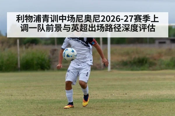 利物浦青训中场尼奥尼2026-27赛季上调一队前景与英超出场路径深度评估