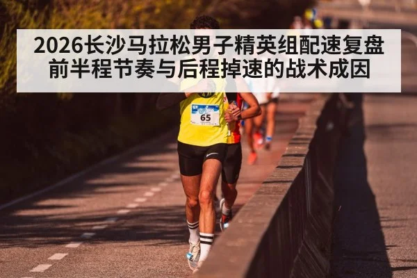 2026长沙马拉松男子精英组配速复盘 前半程节奏与后程掉速的战术成因